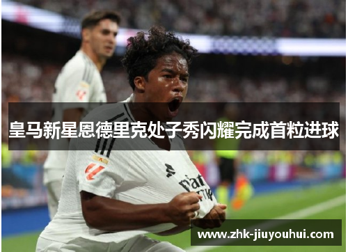 皇马新星恩德里克处子秀闪耀完成首粒进球