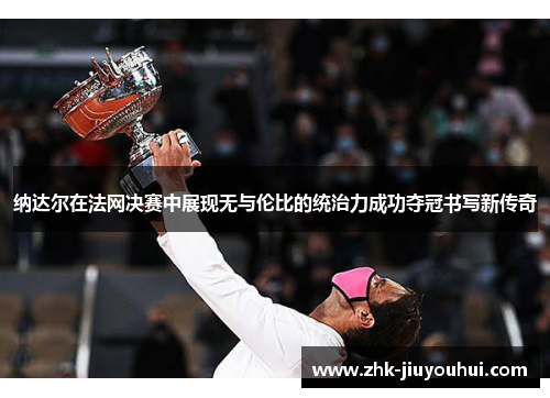 纳达尔在法网决赛中展现无与伦比的统治力成功夺冠书写新传奇