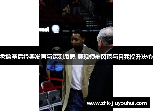 老詹赛后经典发言与深刻反思 展现领袖风范与自我提升决心