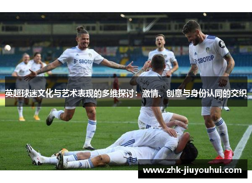 英超球迷文化与艺术表现的多维探讨：激情、创意与身份认同的交织