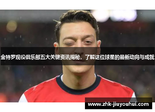 金特罗现役俱乐部五大关键资讯揭秘，了解这位球星的最新动向与成就