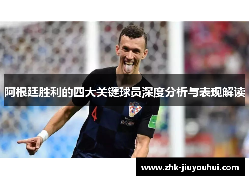 阿根廷胜利的四大关键球员深度分析与表现解读 阿根廷胜利的四大关键球员深度分析与表现解读