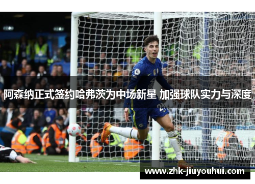 阿森纳正式签约哈弗茨为中场新星 加强球队实力与深度 阿森纳正式签约哈弗茨为中场新星 加强球队实力与深度
