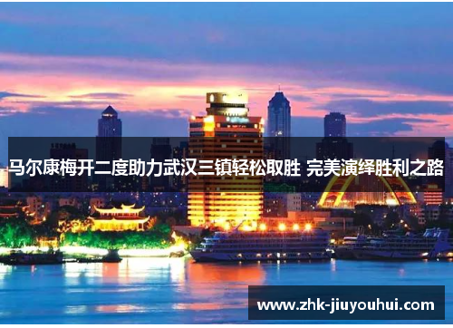 马尔康梅开二度助力武汉三镇轻松取胜 完美演绎胜利之路