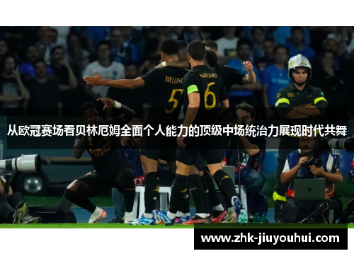 从欧冠赛场看贝林厄姆全面个人能力的顶级中场统治力展现时代共舞
