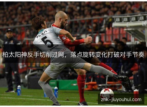柏太阳神反手切削过网,落点旋转变化打破对手节奏 柏太阳神反手切削过网,落点旋转变化打破对手节奏