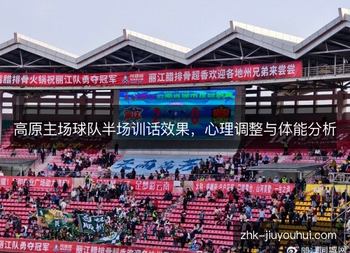 高原主场球队半场训话效果，心理调整与体能分析