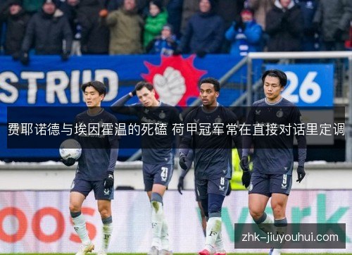 费耶诺德与埃因霍温的死磕 荷甲冠军常在直接对话里定调 费耶诺德与埃因霍温的死磕 荷甲冠军常在直接对话里定调